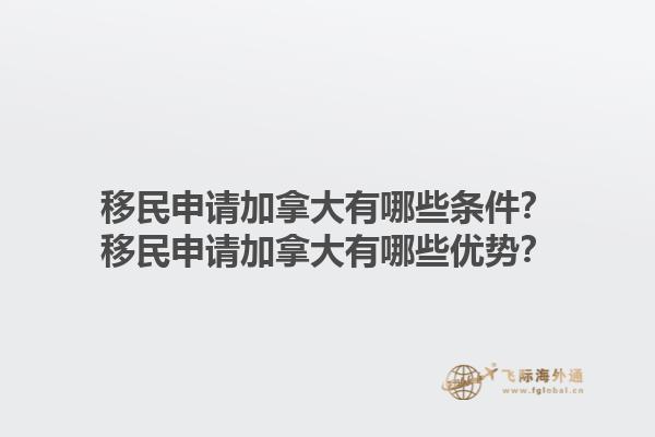 移民申請加拿大有哪些條件？移民申請加拿大有哪些優(yōu)勢？1.jpg