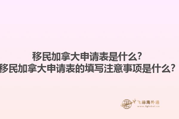 移民加拿大申請(qǐng)表是什么？移民加拿大申請(qǐng)表的填寫(xiě)注意事項(xiàng)是什么？1.jpg