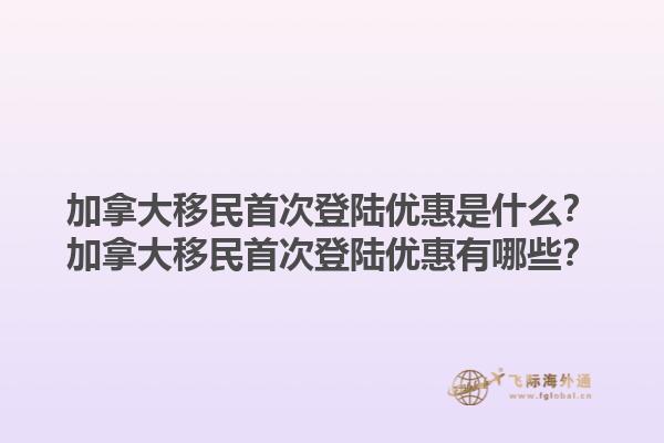 加拿大移民首次登陸優(yōu)惠是什么？加拿大移民首次登陸優(yōu)惠有哪些？1.jpg