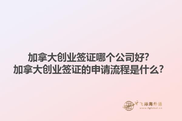 加拿大創(chuàng)業(yè)簽證哪個公司好？加拿大創(chuàng)業(yè)簽證的申請流程是什么？1.jpg