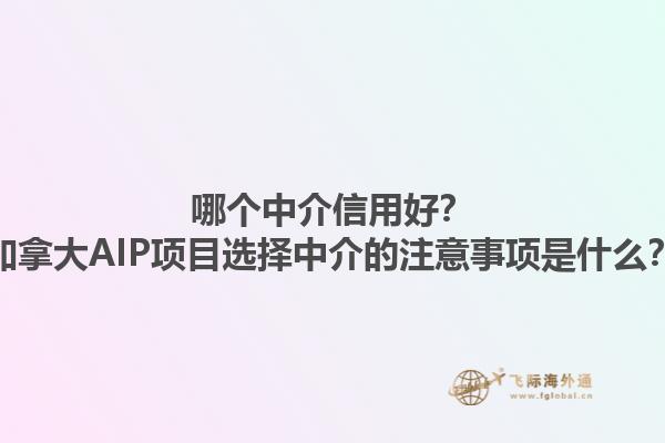 哪個中介信用好？加拿大AIP項目選擇中介的注意事項是什么？1.jpg
