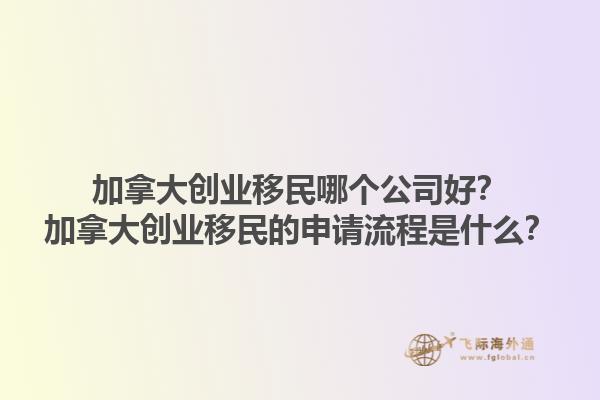 加拿大創(chuàng)業(yè)移民哪個公司好？加拿大創(chuàng)業(yè)移民的申請流程是什么？1.jpg