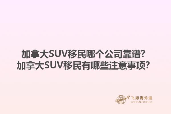 加拿大SUV移民哪個公司靠譜？加拿大SUV移民有哪些注意事項？1.jpg