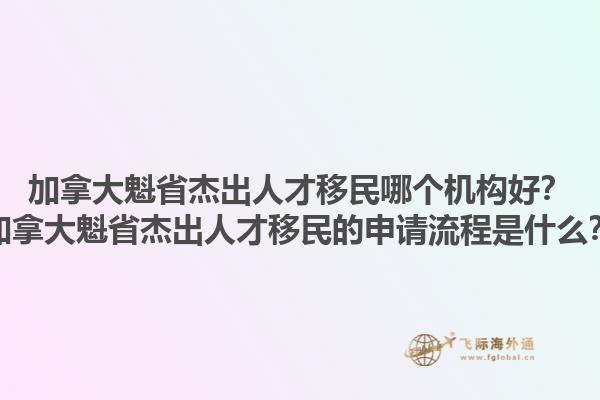 加拿大魁省杰出人才移民哪個機(jī)構(gòu)好？加拿大魁省杰出人才移民的申請流程是什么？1.jpg