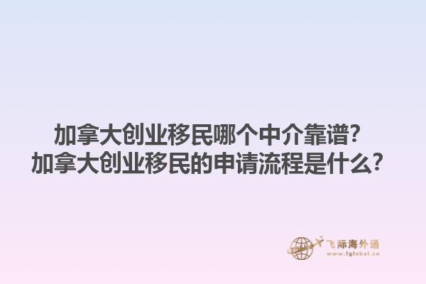 加拿大創(chuàng)業(yè)移民哪個(gè)中介靠譜？加拿大創(chuàng)業(yè)移民的申請(qǐng)流程是什么？1.jpg