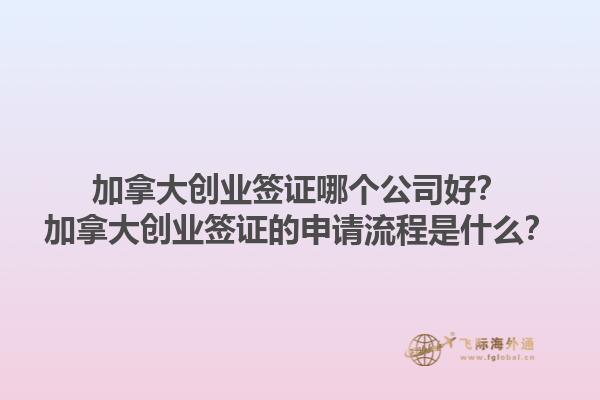 加拿大創(chuàng)業(yè)簽證哪個公司好？加拿大創(chuàng)業(yè)簽證的申請流程是什么？1.jpg