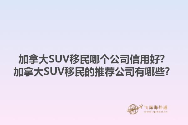 加拿大SUV移民哪個(gè)公司信用好？加拿大SUV移民的推薦公司有哪些？1.jpg