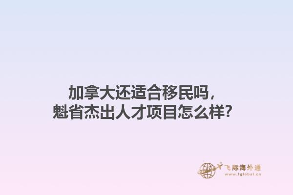 加拿大還適合移民嗎，魁省杰出人才項(xiàng)目怎么樣？1.jpg