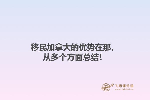 移民加拿大的優(yōu)勢在那，從多個方面總結！1.jpg