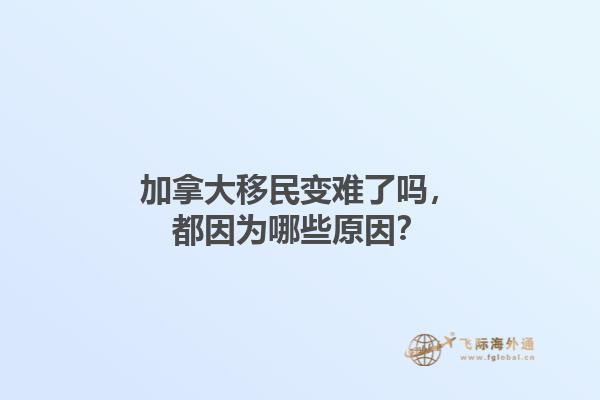 加拿大移民變難了嗎，都因為哪些原因？1.jpg