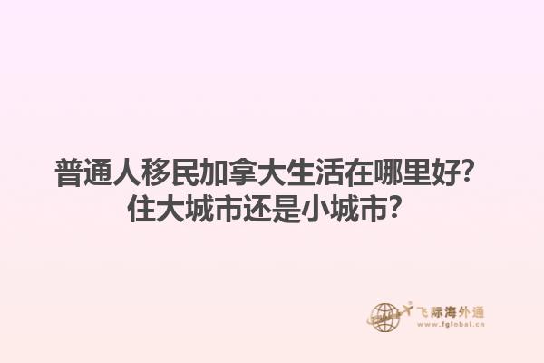 普通人移民加拿大生活在哪里好？住大城市還是小城市？1.jpg