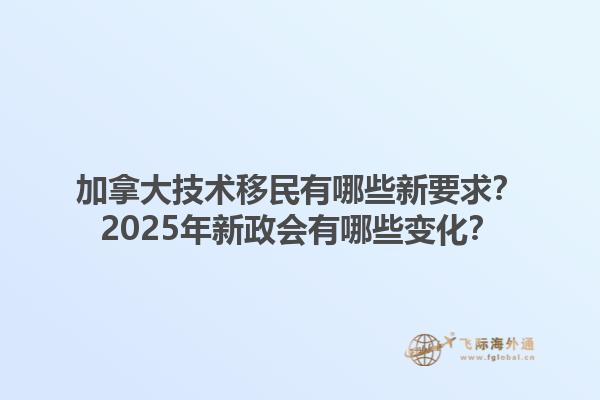 加拿大技術(shù)移民有哪些新要求？2025年新政會(huì)有哪些變化？1.jpg