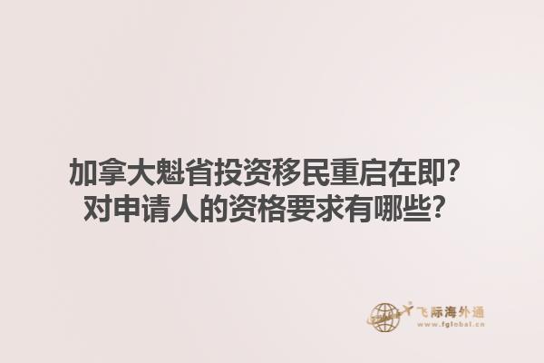 加拿大魁省投資移民重啟在即？對申請人的資格要求有哪些？1.jpg