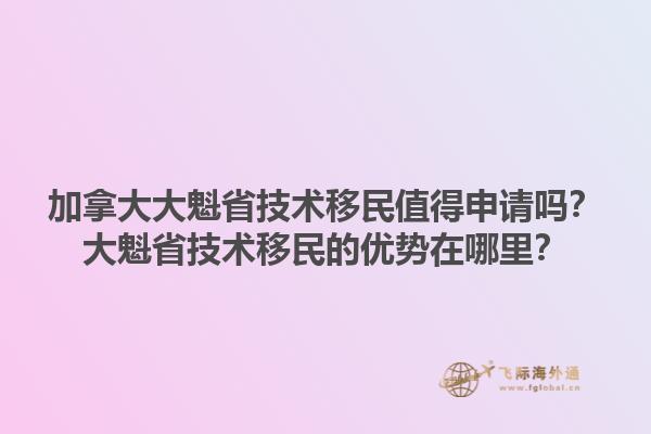 加拿大大魁省技術(shù)移民值得申請嗎？大魁省技術(shù)移民的優(yōu)勢在哪里？1.jpg