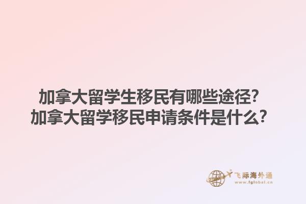 加拿大留學(xué)生移民有哪些途徑？加拿大留學(xué)移民申請(qǐng)條件是什么？1.jpg