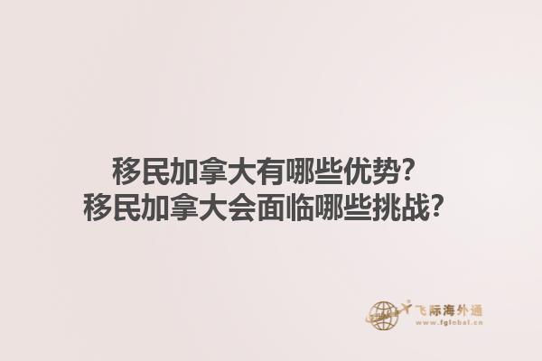 移民加拿大有哪些優(yōu)勢？移民加拿大會(huì)面臨哪些挑戰(zhàn)？1.jpg