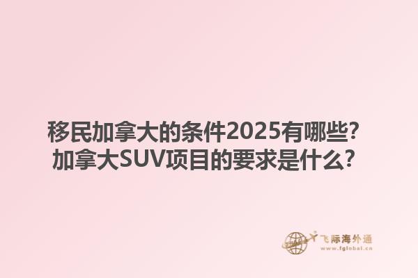 移民加拿大的條件2025有哪些？加拿大SUV項(xiàng)目的要求是什么？1.jpg