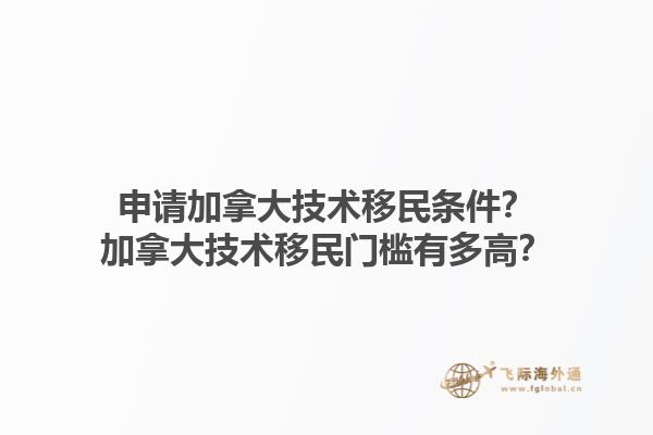 申請加拿大技術(shù)移民條件？加拿大技術(shù)移民門檻有多高？1.jpg