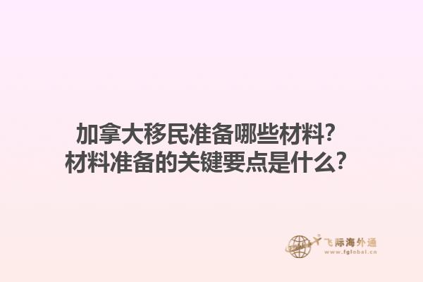 加拿大移民準備哪些材料？材料準備的關鍵要點是什么？1.jpg