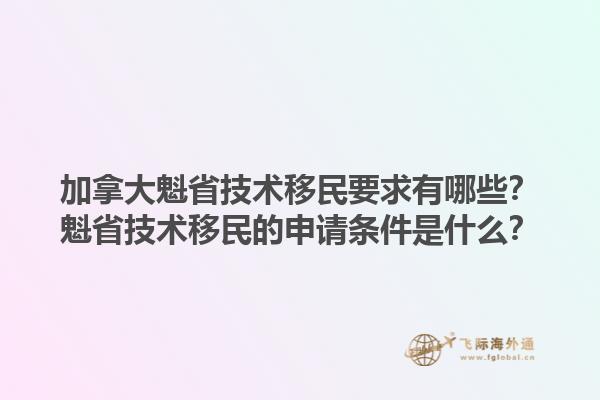 加拿大魁省技術(shù)移民要求有哪些？魁省技術(shù)移民的申請條件是什么？1.jpg