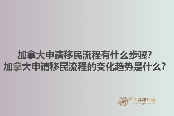 加拿大申請(qǐng)移民流程有什么步驟？加拿大申請(qǐng)移民流程的變化趨勢(shì)是什么？1.jpg