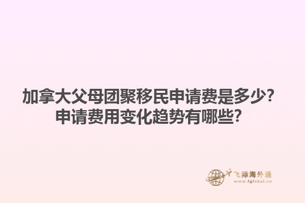 加拿大父母團聚移民申請費是多少？申請費用變化趨勢有哪些？1.jpg