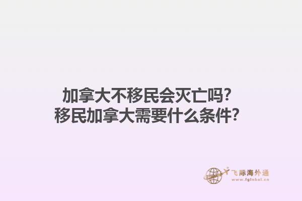 加拿大不移民會滅亡嗎？移民加拿大需要什么條件？1.jpg