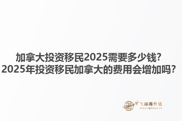 加拿大投資移民2025需要多少錢？2025年投資移民加拿大的費用會增加嗎？1.jpg