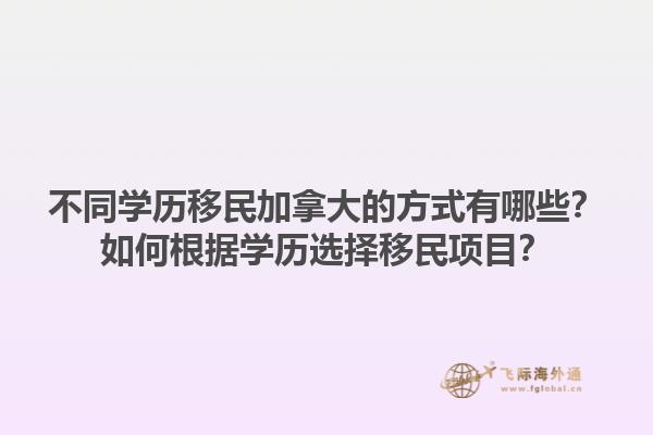 不同學(xué)歷移民加拿大的方式有哪些？如何根據(jù)學(xué)歷選擇移民項(xiàng)目？1.jpg