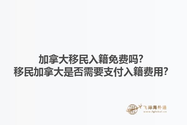 加拿大移民入籍免費(fèi)嗎？移民加拿大是否需要支付入籍費(fèi)用？1.jpg