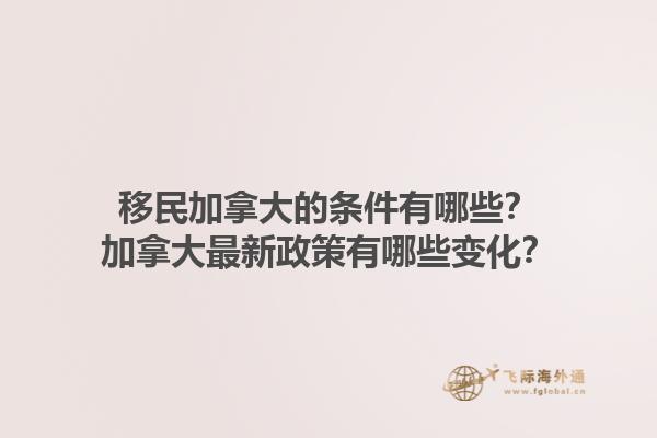 移民加拿大的條件有哪些？加拿大最新政策有哪些變化？1.jpg
