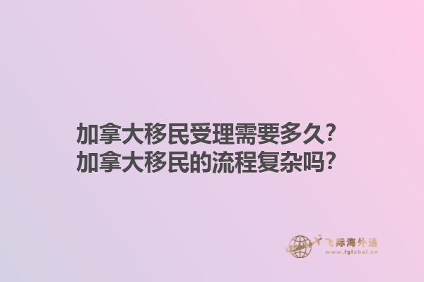 加拿大移民受理需要多久？加拿大移民的流程復(fù)雜嗎？1.jpg