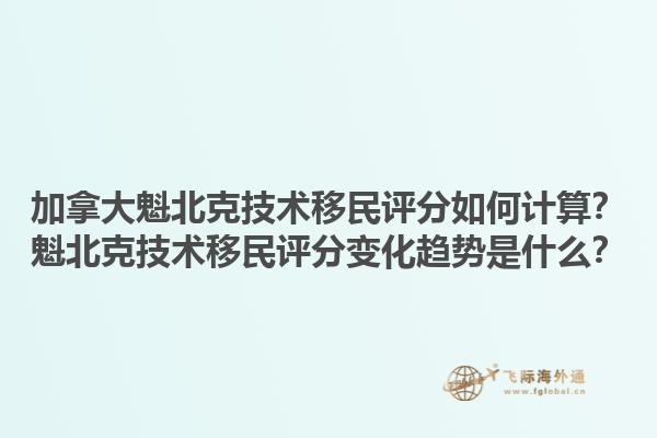 加拿大魁北克技術(shù)移民評分如何計算？魁北克技術(shù)移民評分變化趨勢是什么？1.jpg