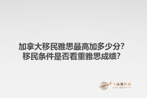 加拿大移民雅思最高加多少分？移民條件是否看重雅思成績(jī)？1.jpg