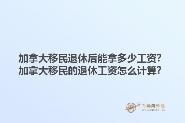 加拿大移民退休后能拿多少工資？加拿大移民的退休工資怎么計算？1.jpg