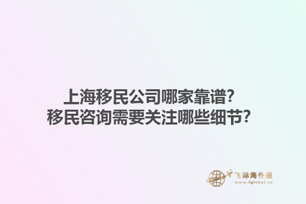 上海移民公司哪家靠譜？移民咨詢需要關(guān)注哪些細(xì)節(jié)？1.jpg