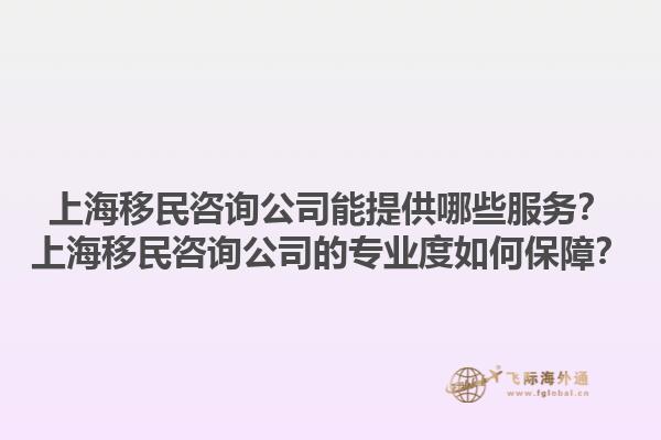 上海移民咨詢公司能提供哪些服務(wù)？上海移民咨詢公司的專業(yè)度如何保障？1.jpg