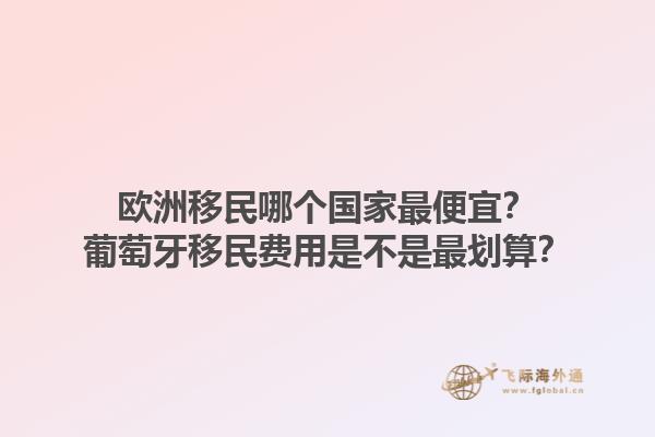 歐洲移民哪個國家最便宜？葡萄牙移民費用是不是最劃算？1.jpg