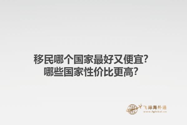 移民哪個(gè)國家最好又便宜？哪些國家性價(jià)比更高？1.jpg