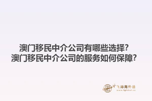 澳門(mén)移民中介公司有哪些選擇？澳門(mén)移民中介公司的服務(wù)如何保障？1.jpg