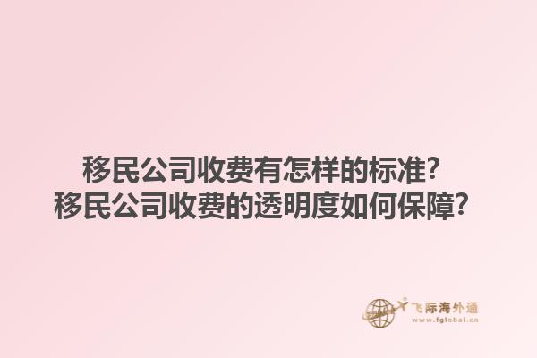 移民公司收費(fèi)有怎樣的標(biāo)準(zhǔn)？移民公司收費(fèi)的透明度如何保障？1.jpg