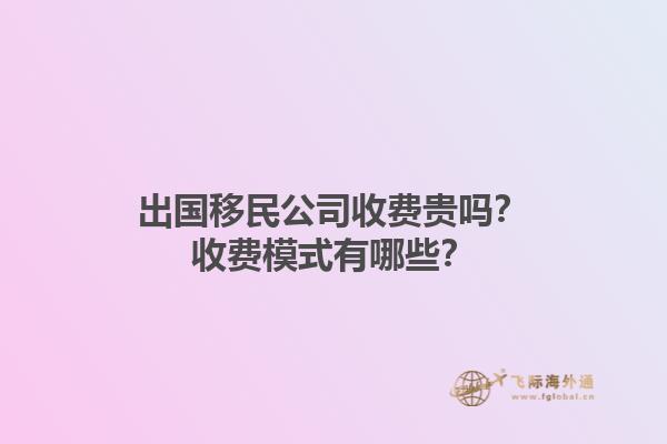 出國移民公司收費貴嗎？收費模式有哪些？1.jpg
