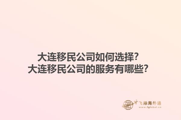 大連移民公司如何選擇？大連移民公司的服務有哪些？1.jpg