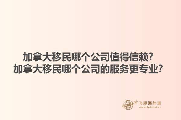 加拿大移民哪個公司值得信賴？加拿大移民哪個公司的服務(wù)更專業(yè)？1.jpg