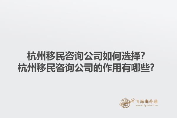 杭州移民咨詢公司如何選擇？杭州移民咨詢公司的作用有哪些？1.jpg