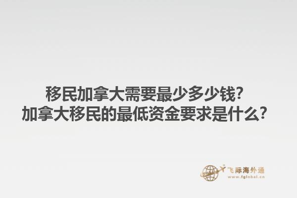 移民加拿大需要最少多少錢？加拿大移民的最低資金要求是什么？1.jpg