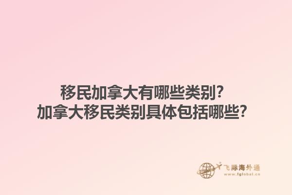 移民加拿大有哪些類(lèi)別？加拿大移民類(lèi)別具體包括哪些？1.jpg