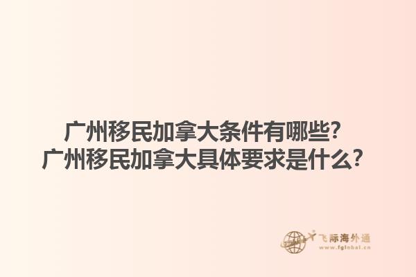 廣州移民加拿大條件有哪些？廣州移民加拿大具體要求是什么？1.jpg
