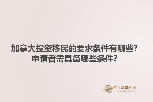 加拿大投資移民的要求條件有哪些？申請(qǐng)者需具備哪些條件？1.jpg