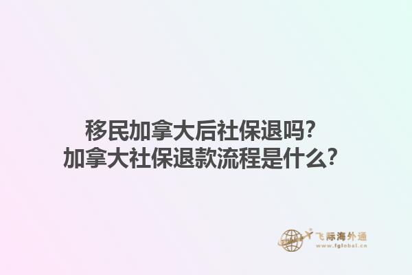 移民加拿大后社保退嗎？加拿大社保退款流程是什么？1.jpg